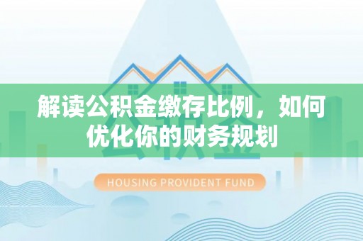 天涯解读公积金缴存比例，如何优化你的财务规划