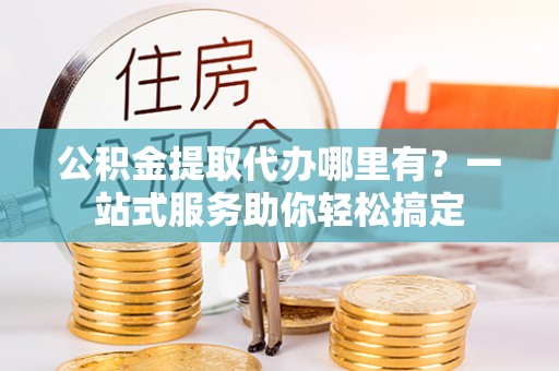 天涯公积金提取代办哪里有？一站式服务助你轻松搞定