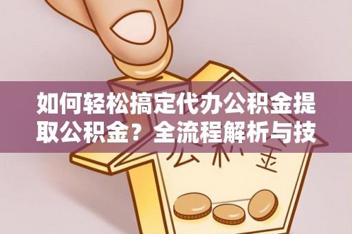 天涯如何轻松搞定代办公积金提取公积金？全流程解析与技巧分享