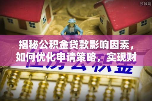 天涯揭秘公积金贷款影响因素，如何优化申请策略，实现财务自由？