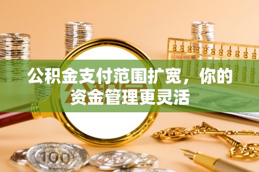 天涯公积金支付范围扩宽，你的资金管理更灵活
