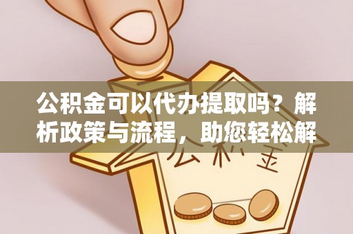 天涯公积金可以代办提取吗？解析政策与流程，助您轻松解决疑问