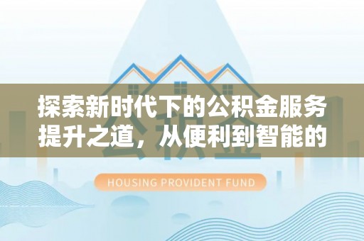 天涯探索新时代下的公积金服务提升之道，从便利到智能的全面升级