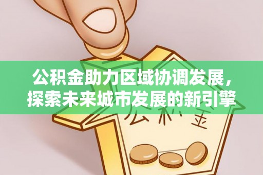 天涯公积金助力区域协调发展，探索未来城市发展的新引擎