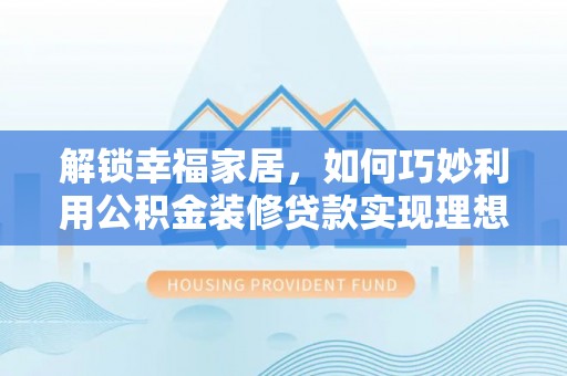 天涯解锁幸福家居，如何巧妙利用公积金装修贷款实现理想空间