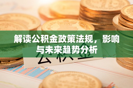 天涯解读公积金政策法规，影响与未来趋势分析