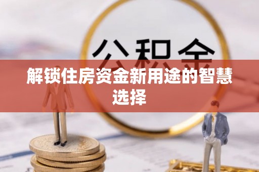 天涯解锁住房资金新用途的智慧选择