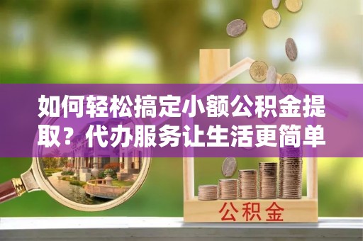 天涯如何轻松搞定小额公积金提取？代办服务让生活更简单