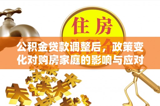 天涯公积金贷款调整后，政策变化对购房家庭的影响与应对策略