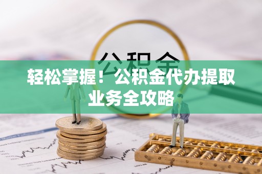 天涯轻松掌握！公积金代办提取业务全攻略