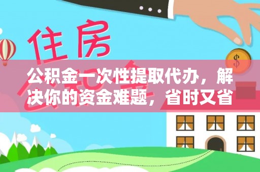 天涯公积金一次性提取代办，解决你的资金难题，省时又省心