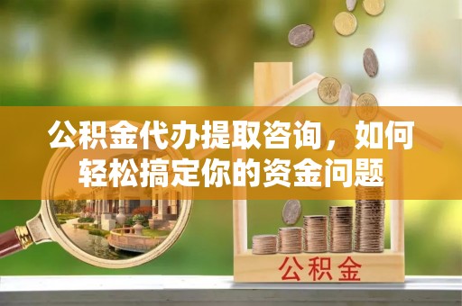 天涯公积金代办提取咨询，如何轻松搞定你的资金问题