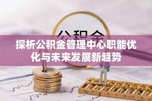 天涯探析公积金管理中心职能优化与未来发展新趋势
