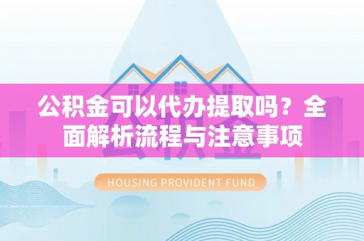 天涯公积金可以代办提取吗？全面解析流程与注意事项