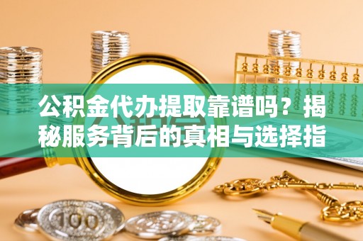 天涯公积金代办提取靠谱吗？揭秘服务背后的真相与选择指南
