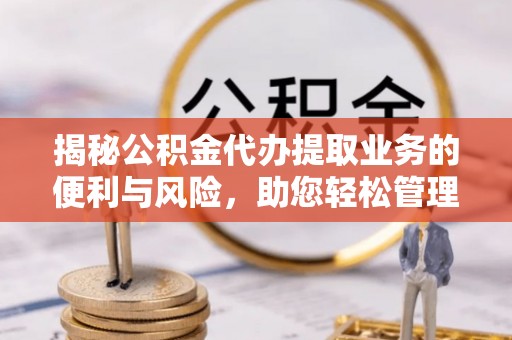 天涯揭秘公积金代办提取业务的便利与风险，助您轻松管理个人财务