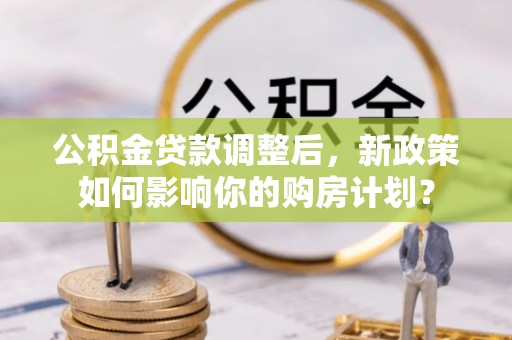 天涯公积金贷款调整后，新政策如何影响你的购房计划？