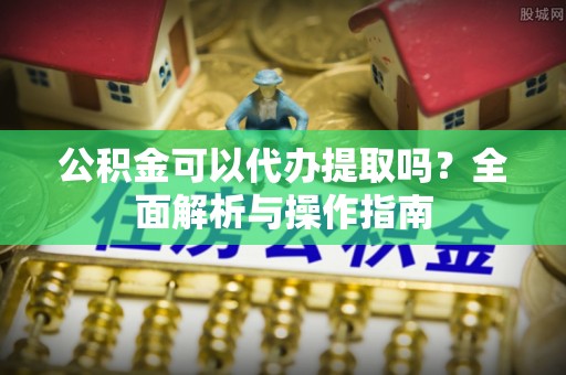 天涯公积金可以代办提取吗？全面解析与操作指南