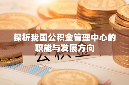 天涯探析我国公积金管理中心的职能与发展方向