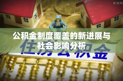 天涯公积金制度覆盖的新进展与社会影响分析
