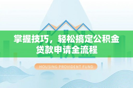 天涯掌握技巧，轻松搞定公积金贷款申请全流程