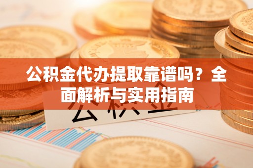 天涯公积金代办提取靠谱吗？全面解析与实用指南
