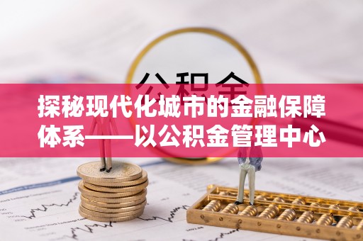 天涯探秘现代化城市的金融保障体系——以公积金管理中心为核心的民生服务