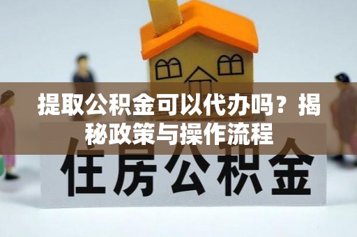 天涯提取公积金可以代办吗？揭秘政策与操作流程