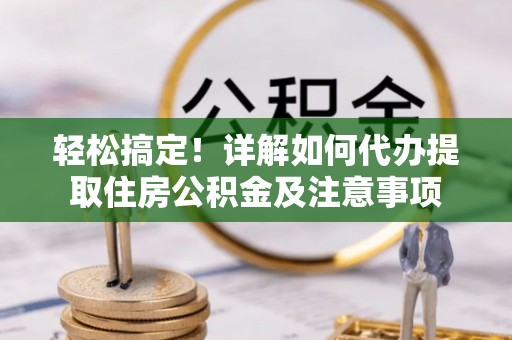 天涯轻松搞定！详解如何代办提取住房公积金及注意事项