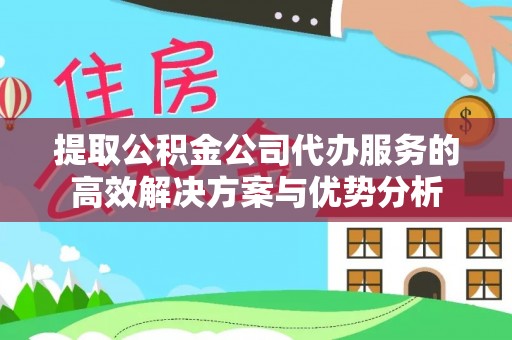 天涯提取公积金公司代办服务的高效解决方案与优势分析