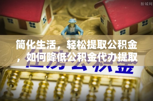 天涯简化生活，轻松提取公积金，如何降低公积金代办提取的费用？