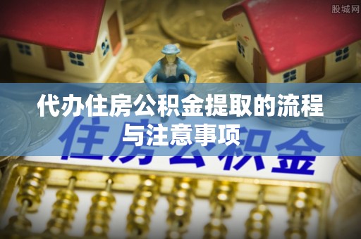 天涯代办住房公积金提取的流程与注意事项
