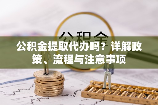 天涯公积金提取代办吗？详解政策、流程与注意事项