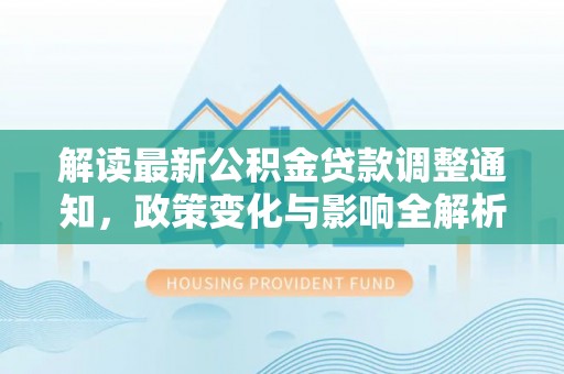 天涯解读最新公积金贷款调整通知，政策变化与影响全解析
