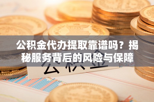 天涯公积金代办提取靠谱吗？揭秘服务背后的风险与保障
