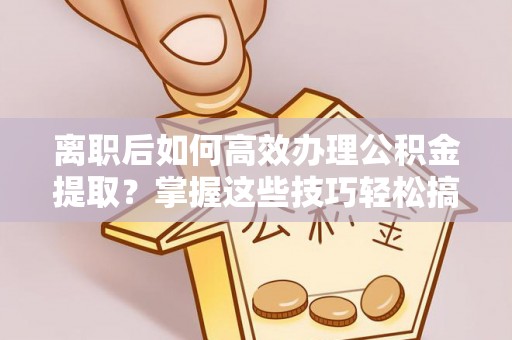 天涯离职后如何高效办理公积金提取？掌握这些技巧轻松搞定