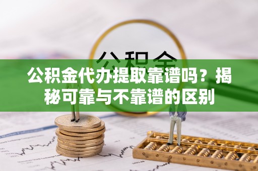 天涯公积金代办提取靠谱吗？揭秘可靠与不靠谱的区别