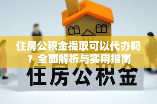 天涯住房公积金提取可以代办吗？全面解析与实用指南