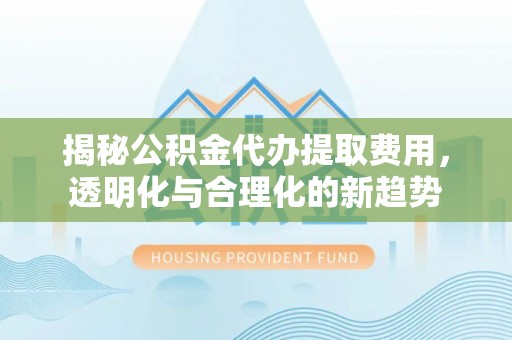 天涯揭秘公积金代办提取费用，透明化与合理化的新趋势