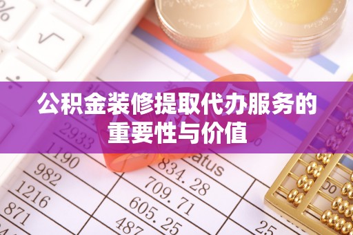 天涯公积金装修提取代办服务的重要性与价值