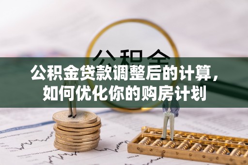 天涯公积金贷款调整后的计算，如何优化你的购房计划