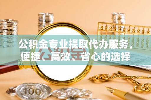 天涯公积金专业提取代办服务，便捷、高效、省心的选择