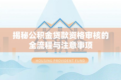 天涯揭秘公积金贷款资格审核的全流程与注意事项