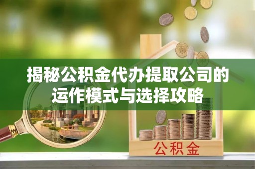 天涯揭秘公积金代办提取公司的运作模式与选择攻略