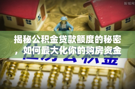 天涯揭秘公积金贷款额度的秘密，如何最大化你的购房资金