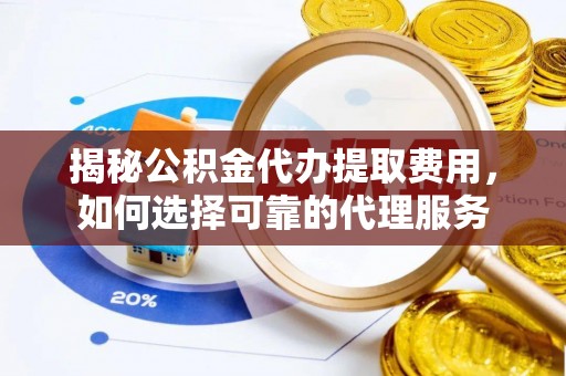 天涯揭秘公积金代办提取费用，如何选择可靠的代理服务