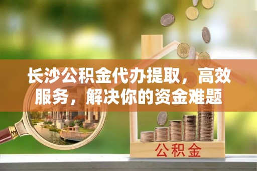 天涯长沙公积金代办提取，高效服务，解决你的资金难题