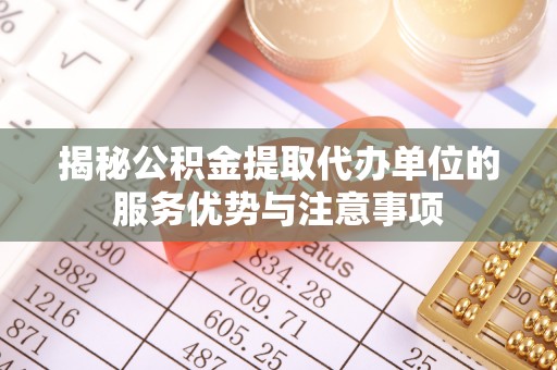 天涯揭秘公积金提取代办单位的服务优势与注意事项