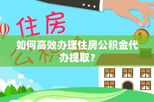 天涯如何高效办理住房公积金代办提取？