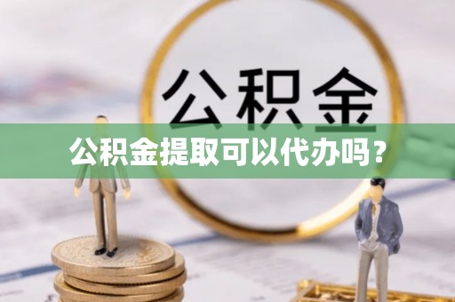 天涯公积金提取可以代办吗？